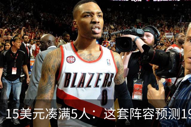 15美元凑满5人：这套阵容预测198.92分已到顶