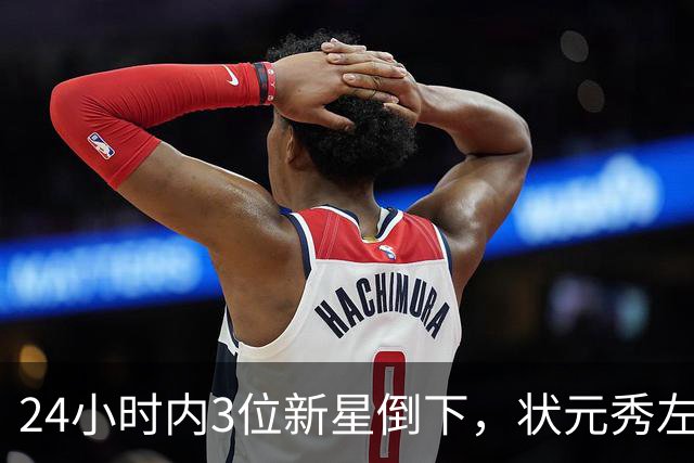 24小时内3位新星倒下，状元秀左肩受伤离场