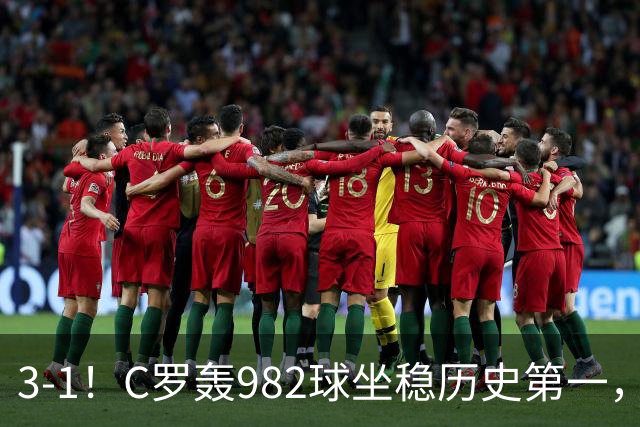 3-1！C罗轰982球坐稳历史第一，，赛后这一举动才是真格局